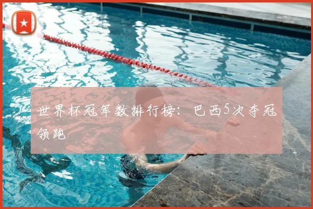 世界杯冠军数排行榜:巴西5次夺冠领跑