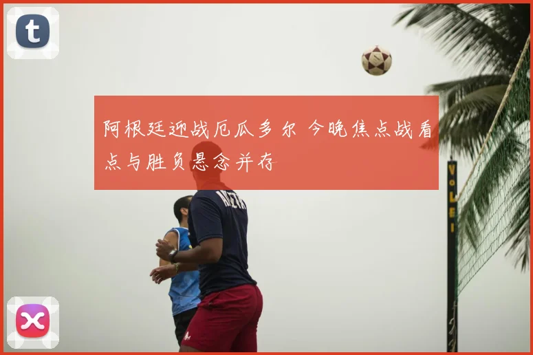 阿根廷迎战厄瓜多尔 今晚焦点战看点与胜负悬念并存