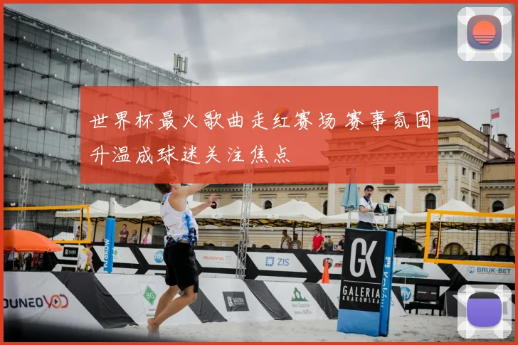 世界杯最火歌曲走红赛场 赛事氛围升温成球迷关注焦点