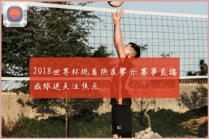 2018世界杯观看热度攀升 赛事直播成球迷关注焦点