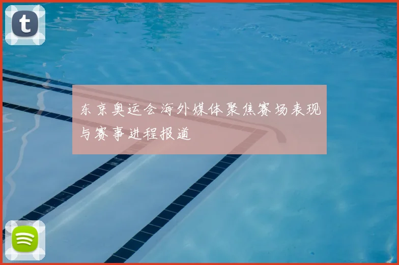 东京奥运会海外媒体聚焦赛场表现与赛事进程报道
