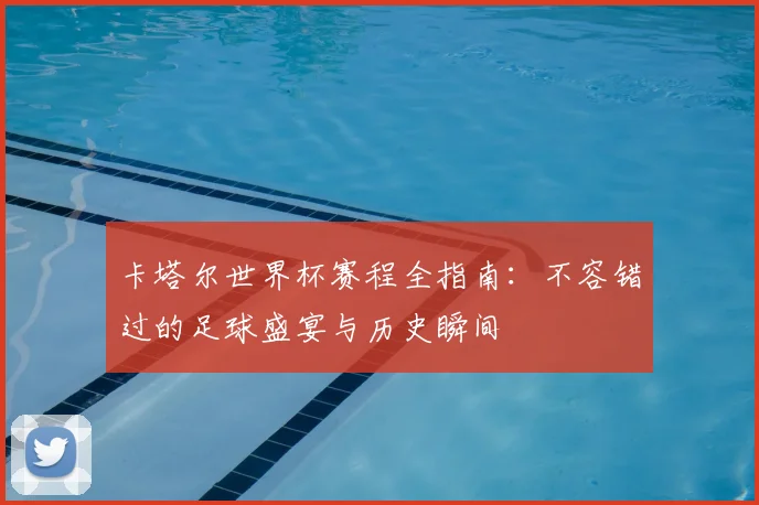 卡塔尔世界杯赛程全指南:不容错过的足球盛宴与历史瞬间