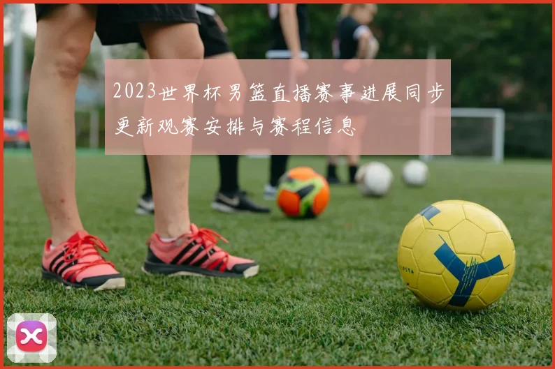 2023世界杯男篮直播赛事进展同步更新观赛安排与赛程信息