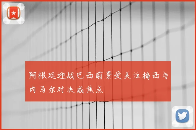 阿根廷迎战巴西前景受关注梅西与内马尔对决成焦点