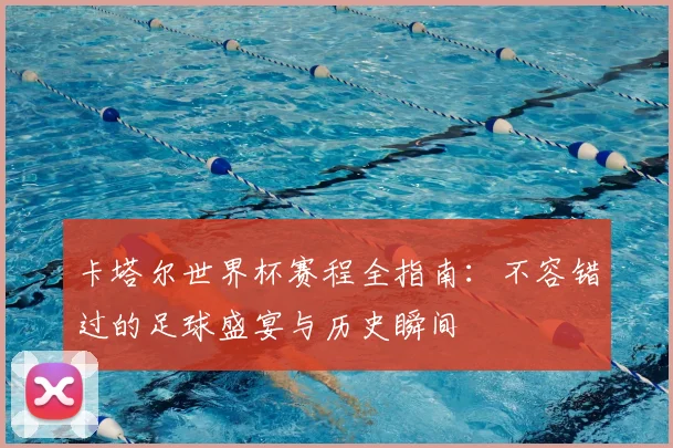 卡塔尔世界杯赛程全指南:不容错过的足球盛宴与历史瞬间