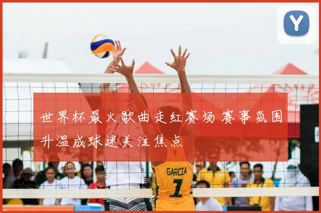 世界杯最火歌曲走红赛场 赛事氛围升温成球迷关注焦点
