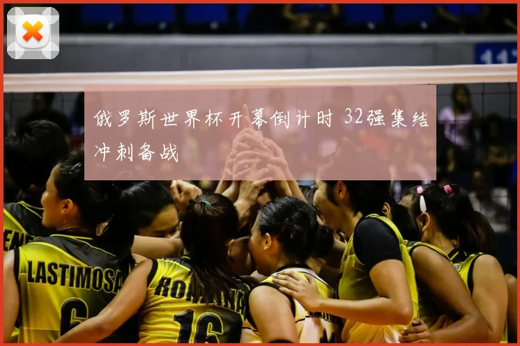 俄罗斯世界杯开幕倒计时 32强集结冲刺备战