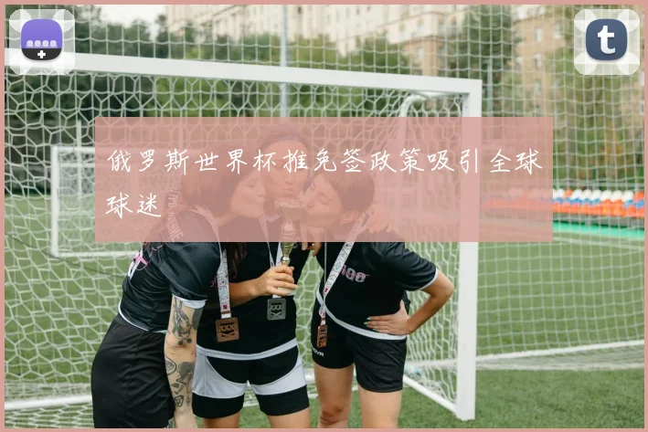 俄罗斯世界杯推免签政策吸引全球球迷