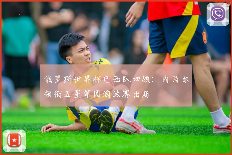 俄罗斯世界杯巴西队回顾:内马尔领衔五星军团淘汰赛出局