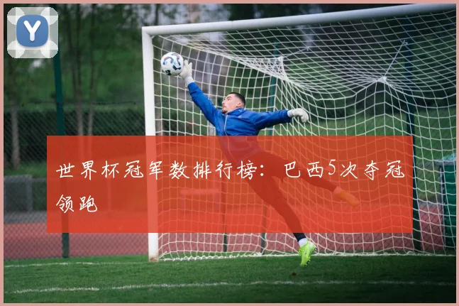 世界杯冠军数排行榜:巴西5次夺冠领跑