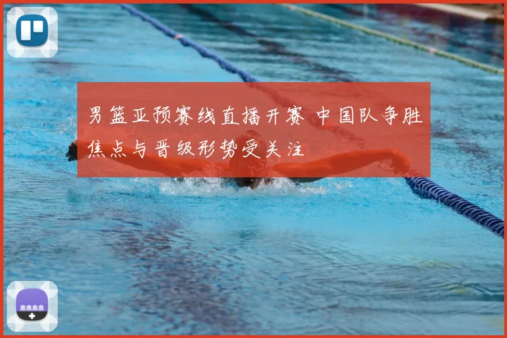 男篮亚预赛线直播开赛 中国队争胜焦点与晋级形势受关注