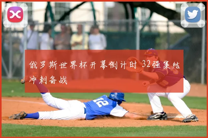 俄罗斯世界杯开幕倒计时 32强集结冲刺备战