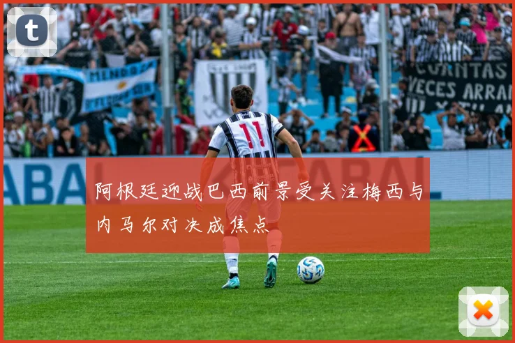 阿根廷迎战巴西前景受关注梅西与内马尔对决成焦点