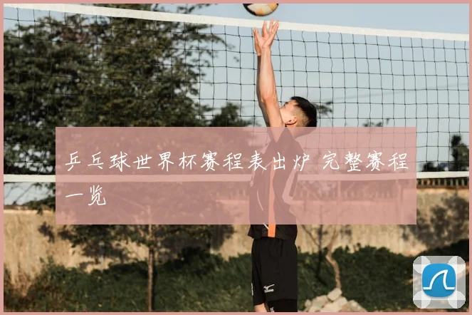 乒乓球世界杯赛程表出炉 完整赛程一览