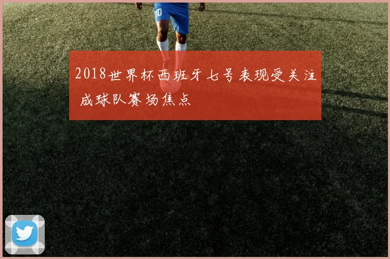 2018世界杯西班牙七号表现受关注 成球队赛场焦点