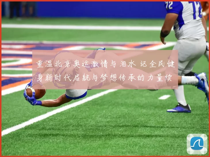 重温北京奥运激情与泪水 记全民健身新时代启航与梦想传承的力量续
