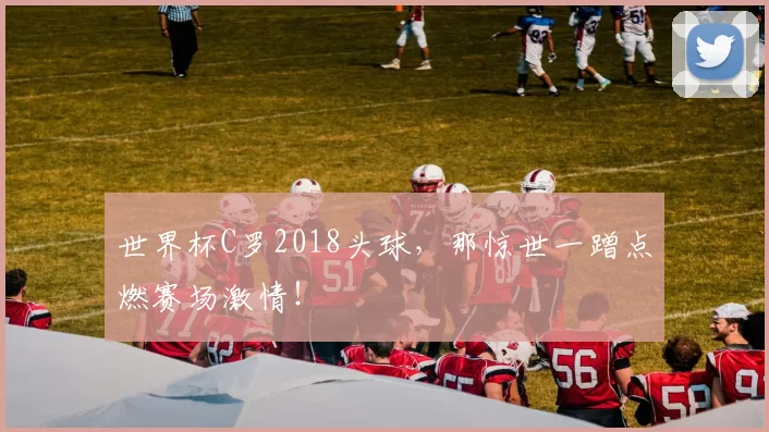 世界杯C罗2018头球，那惊世一蹭点燃赛场激情！