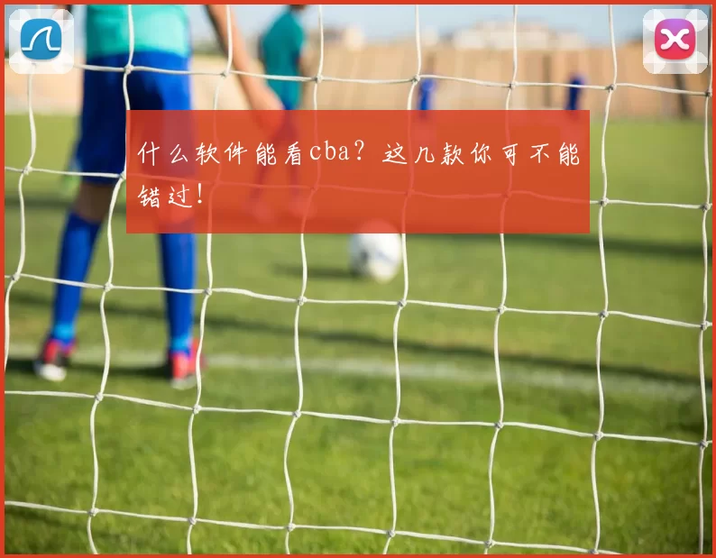 什么软件能看cba？这几款你可不能错过！
